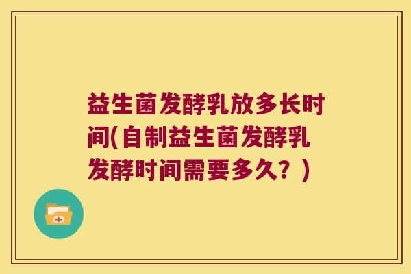 益生菌发酵乳放多长时间(自制益生菌发酵乳发酵时间需要多久？)