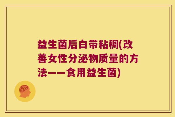 益生菌后白带粘稠(改善女性分泌物质量的方法——食用益生菌)