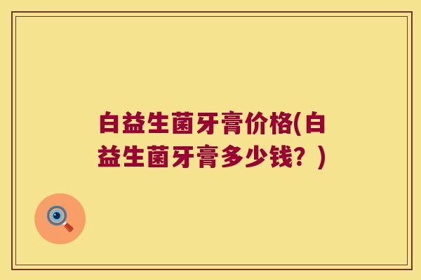白益生菌牙膏价格(白益生菌牙膏多少钱？)