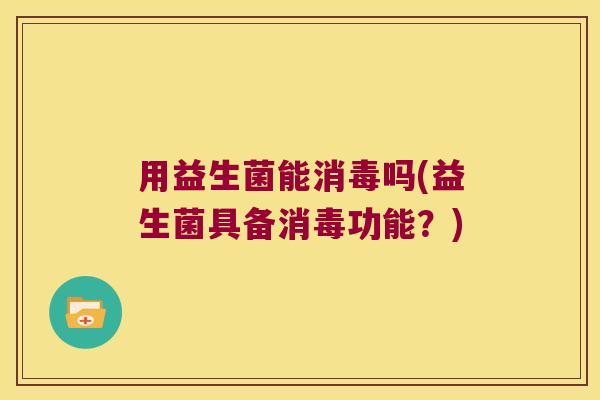 用益生菌能消毒吗(益生菌具备消毒功能？)