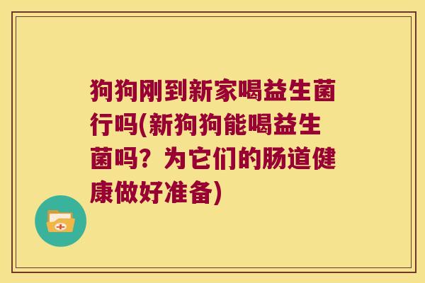 狗狗刚到新家喝益生菌行吗(新狗狗能喝益生菌吗?为它们的肠道健康做好准备) 狗狗刚到新家喝益生菌行吗(新狗狗能喝益生菌吗?为它们的肠道健康做好准备)