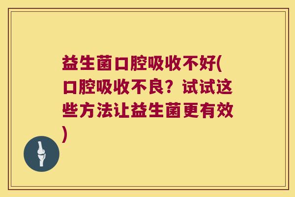 益生菌口腔吸收不好(口腔吸收不良？试试这些方法让益生菌更有效)