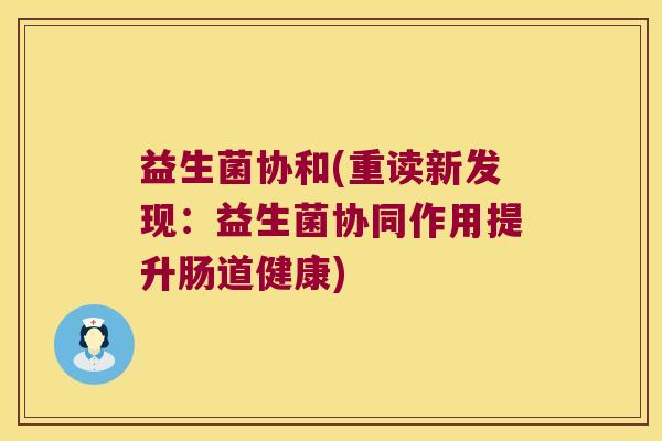 益生菌协和(重读新发现：益生菌协同作用提升肠道健康)