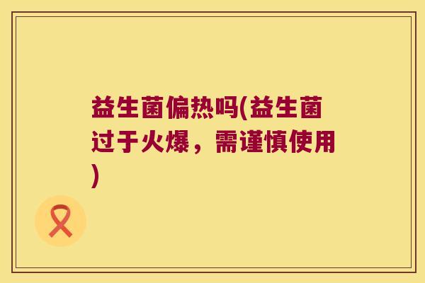 益生菌偏热吗(益生菌过于火爆，需谨慎使用)