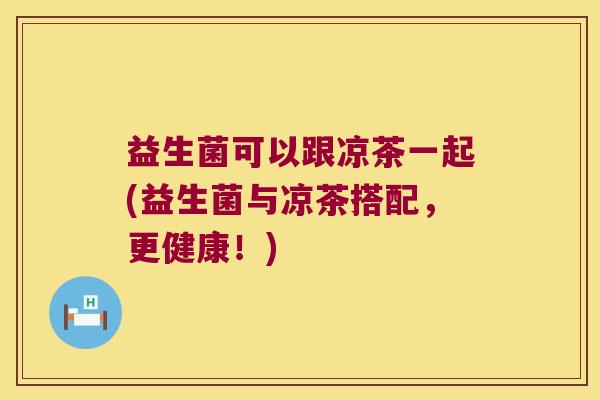 益生菌可以跟凉茶一起(益生菌与凉茶搭配，更健康！)