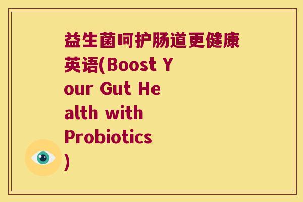 益生菌呵护肠道更健康英语(Boost Your Gut Health with Probiotics) 益生菌呵护肠道更健康英语(Boost Your Gut Health with Probiotics)