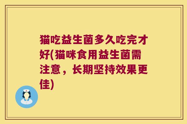 猫吃益生菌多久吃完才好(猫咪食用益生菌需注意，长期坚持效果更佳)