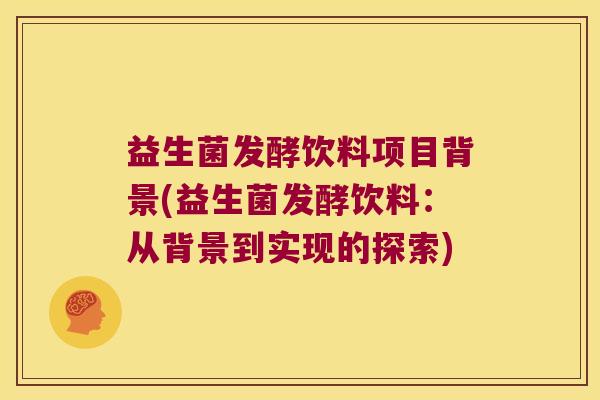 益生菌发酵饮料项目背景(益生菌发酵饮料：从背景到实现的探索)