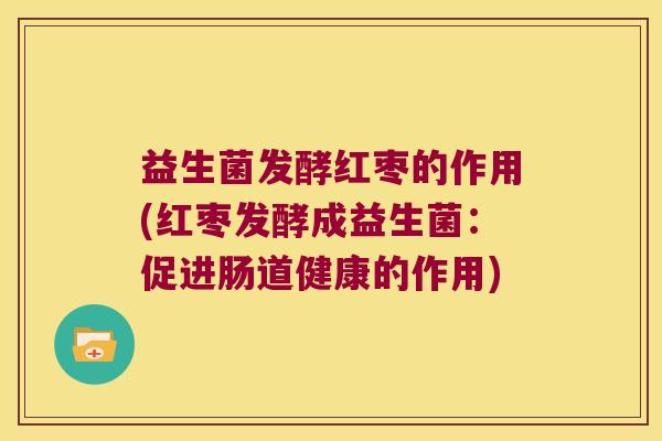 益生菌发酵红枣的作用(红枣发酵成益生菌：促进肠道健康的作用)