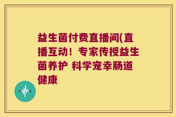 益生菌付费直播间(直播互动！专家传授益生菌养护 科学宠幸肠道健康