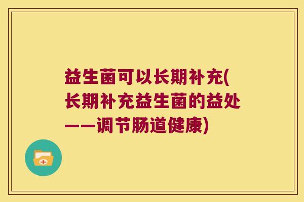 益生菌可以长期补充(长期补充益生菌的益处——调节肠道健康) 益生菌可以长期补充(长期补充益生菌的益处——调节肠道健康)