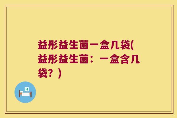 益彤益生菌一盒几袋(益彤益生菌:一盒含几袋?) 益彤益生菌一盒几袋(益彤益生菌:一盒含几袋?)