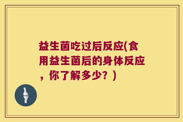 益生菌吃过后反应(食用益生菌后的身体反应，你了解多少？)