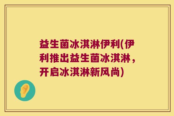 益生菌冰淇淋伊利(伊利推出益生菌冰淇淋，开启冰淇淋新风尚)