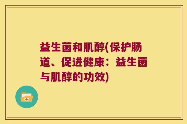 益生菌和肌醇(保护肠道、促进健康:益生菌与肌醇的功效) 益生菌和肌醇(保护肠道、促进健康:益生菌与肌醇的功效)