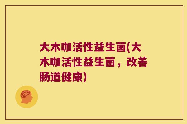 大木咖活性益生菌(大木咖活性益生菌，改善肠道健康)