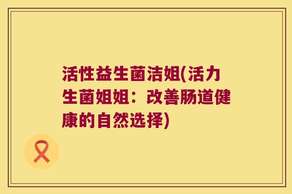 活性益生菌洁姐(活力生菌姐姐:改善肠道健康的自然选择) 活性益生菌洁姐(活力生菌姐姐:改善肠道健康的自然选择)
