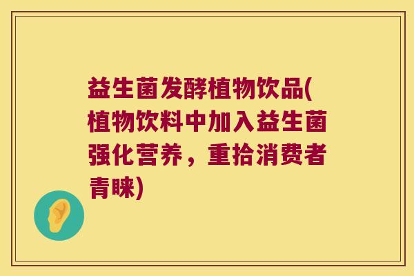 益生菌发酵植物饮品(植物饮料中加入益生菌强化营养，重拾消费者青睐)