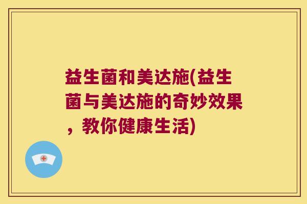 益生菌和美达施(益生菌与美达施的奇妙效果，教你健康生活)