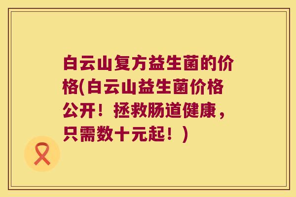 白云山复方益生菌的价格(白云山益生菌价格公开!拯救肠道健康,只需数十元起!) 白云山复方益生菌的价格(白云山益生菌价格公开!拯救肠道健康,只需数十元起!)