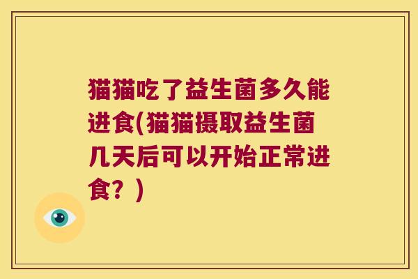 猫猫吃了益生菌多久能进食(猫猫摄取益生菌几天后可以开始正常进食？)