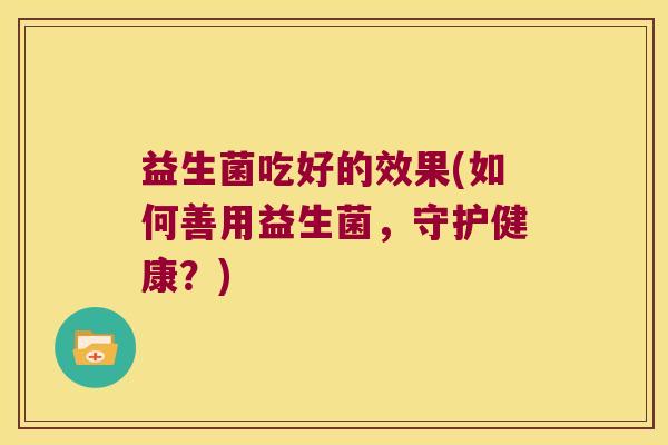 益生菌吃好的效果(如何善用益生菌,守护健康?) 益生菌吃好的效果(如何善用益生菌,守护健康?)