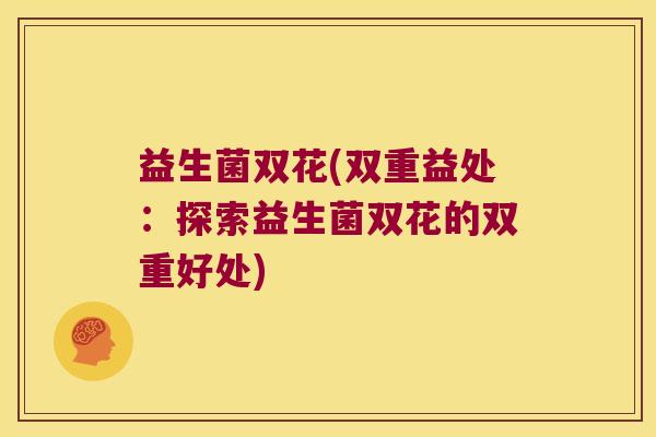 益生菌双花(双重益处：探索益生菌双花的双重好处)