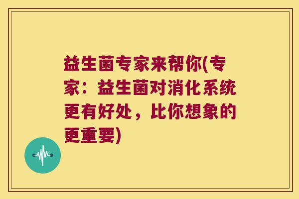 益生菌专家来帮你(专家：益生菌对消化系统更有好处，比你想象的更重要)