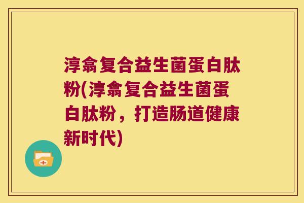 淳翕复合益生菌蛋白肽粉(淳翕复合益生菌蛋白肽粉,打造肠道健康新时代) 淳翕复合益生菌蛋白肽粉(淳翕复合益生菌蛋白肽粉,打造肠道健康新时代)