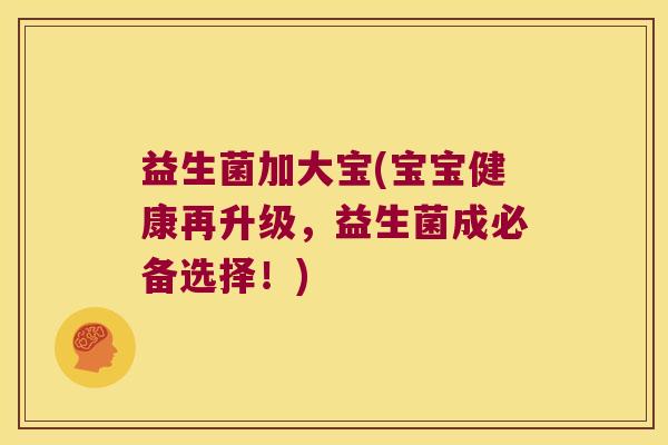 益生菌加大宝(宝宝健康再升级,益生菌成必备选择!) 益生菌加大宝(宝宝健康再升级,益生菌成必备选择!)