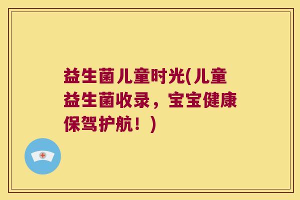 益生菌儿童时光(儿童益生菌收录,宝宝健康保驾护航!) 益生菌儿童时光(儿童益生菌收录,宝宝健康保驾护航!)