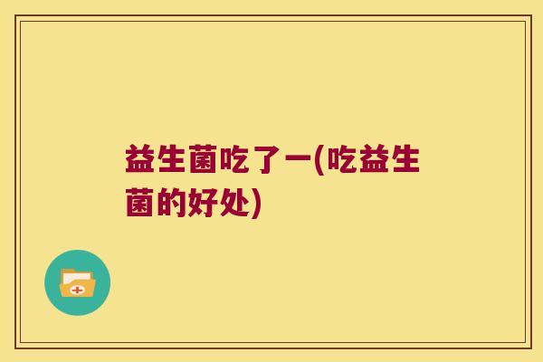 益生菌吃了一(吃益生菌的好处)