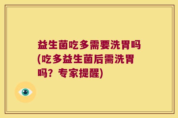 益生菌吃多需要洗胃吗(吃多益生菌后需洗胃吗？专家提醒)