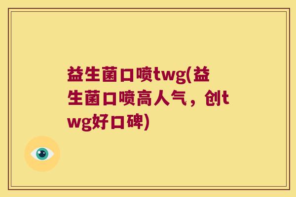 益生菌口喷twg(益生菌口喷高人气,创twg好口碑) 益生菌口喷twg(益生菌口喷高人气,创twg好口碑)