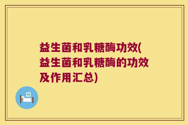 益生菌和乳糖酶功效(益生菌和乳糖酶的功效及作用汇总)