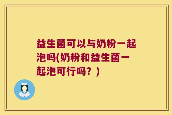 益生菌可以与奶粉一起泡吗(奶粉和益生菌一起泡可行吗？)