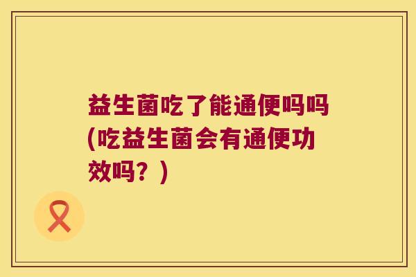 益生菌吃了能通便吗吗(吃益生菌会有通便功效吗?) 益生菌吃了能通便吗吗(吃益生菌会有通便功效吗?)