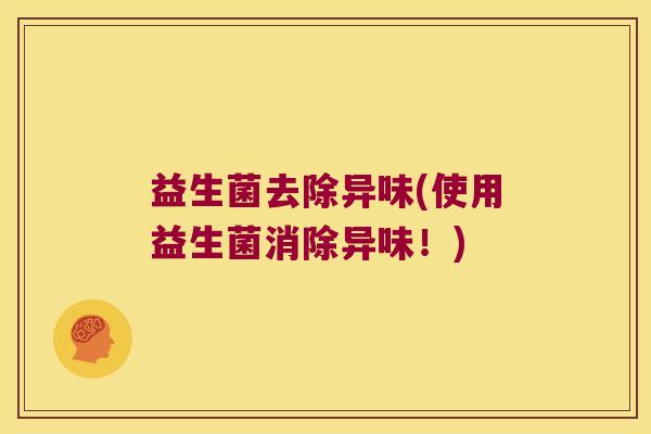 益生菌去除异味(使用益生菌消除异味！)