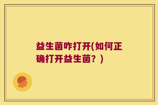 益生菌咋打开(如何正确打开益生菌?) 益生菌咋打开(如何正确打开益生菌?)