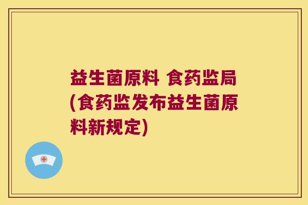 益生菌原料 食药监局(食药监发布益生菌原料新规定)