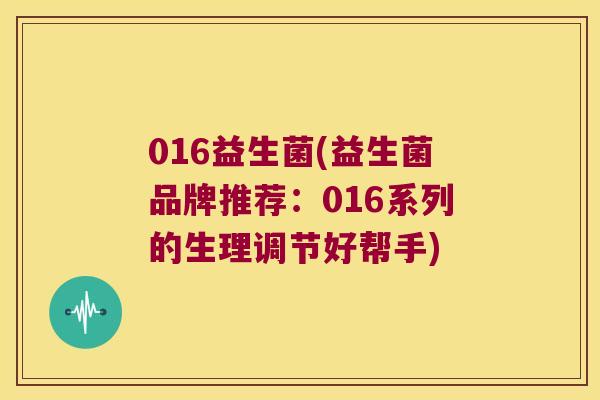 016益生菌(益生菌品牌推荐:016系列的生理调节好帮手) 016益生菌(益生菌品牌推荐:016系列的生理调节好帮手)