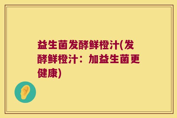 益生菌发酵鲜橙汁(发酵鲜橙汁:加益生菌更健康) 益生菌发酵鲜橙汁(发酵鲜橙汁:加益生菌更健康)