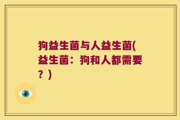 狗益生菌与人益生菌(益生菌：狗和人都需要？)
