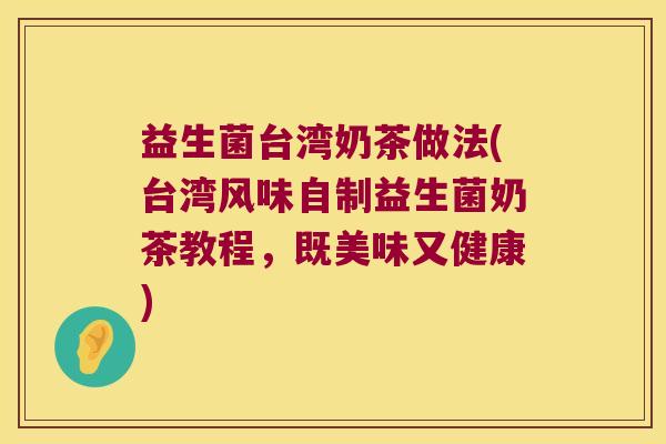 益生菌台湾奶茶做法(台湾风味自制益生菌奶茶教程,既美味又健康) 益生菌台湾奶茶做法(台湾风味自制益生菌奶茶教程,既美味又健康)