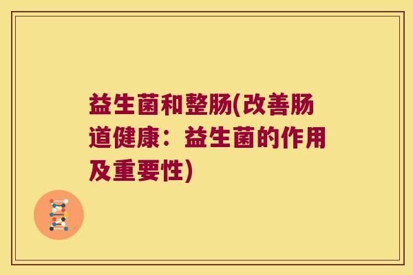 益生菌和整肠(改善肠道健康:益生菌的作用及重要性) 益生菌和整肠(改善肠道健康:益生菌的作用及重要性)