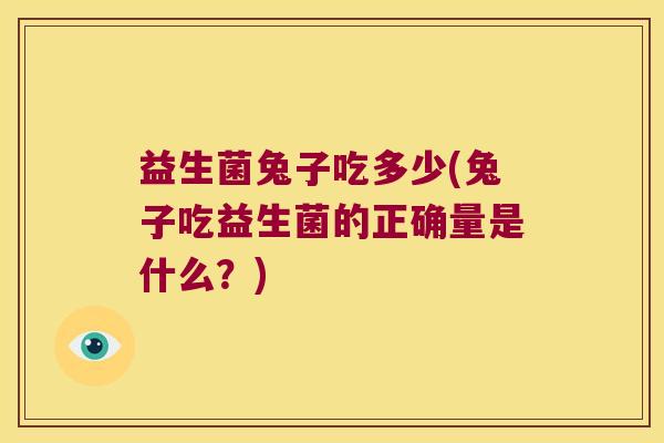 益生菌兔子吃多少(兔子吃益生菌的正确量是什么？)