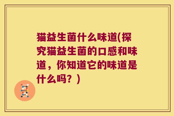 猫益生菌什么味道(探究猫益生菌的口感和味道,你知道它的味道是什么吗?) 猫益生菌什么味道(探究猫益生菌的口感和味道,你知道它的味道是什么吗?)