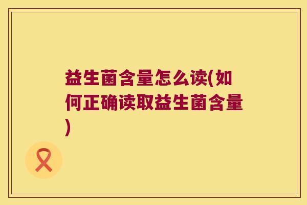 益生菌含量怎么读(如何正确读取益生菌含量)