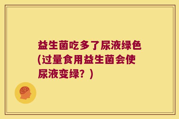 益生菌吃多了尿液绿色(过量食用益生菌会使尿液变绿?) 益生菌吃多了尿液绿色(过量食用益生菌会使尿液变绿?)