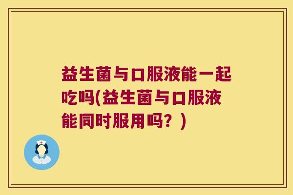 益生菌与口服液能一起吃吗(益生菌与口服液能同时服用吗？)